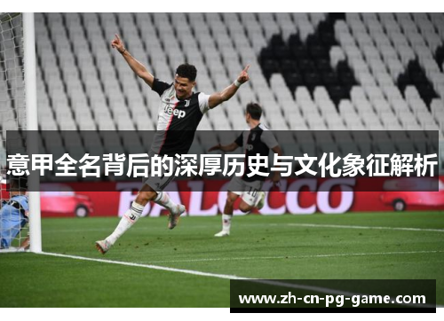 意甲全名背后的深厚历史与文化象征解析 意甲全名背后的深厚历史与文化象征解析