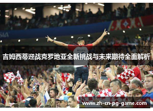 吉姆西蒂迎战克罗地亚全新挑战与未来期待全面解析 吉姆西蒂迎战克罗地亚全新挑战与未来期待全面解析
