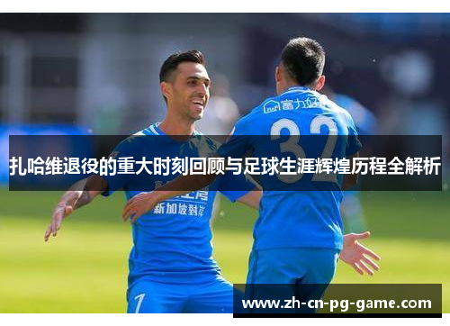 扎哈维退役的重大时刻回顾与足球生涯辉煌历程全解析 扎哈维退役的重大时刻回顾与足球生涯辉煌历程全解析