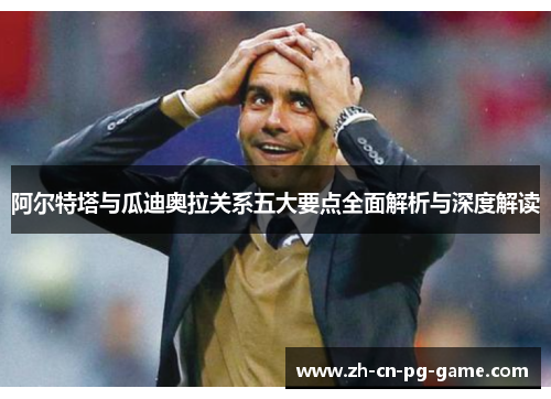 阿尔特塔与瓜迪奥拉关系五大要点全面解析与深度解读