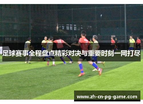足球赛事全程盘点精彩对决与重要时刻一网打尽 足球赛事全程盘点精彩对决与重要时刻一网打尽