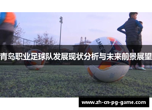 青岛职业足球队发展现状分析与未来前景展望 青岛职业足球队发展现状分析与未来前景展望