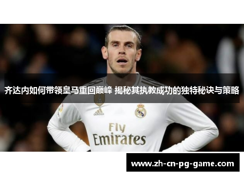 齐达内如何带领皇马重回巅峰 揭秘其执教成功的独特秘诀与策略 齐达内如何带领皇马重回巅峰 揭秘其执教成功的独特秘诀与策略