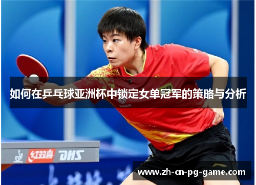 如何在乒乓球亚洲杯中锁定女单冠军的策略与分析 如何在乒乓球亚洲杯中锁定女单冠军的策略与分析