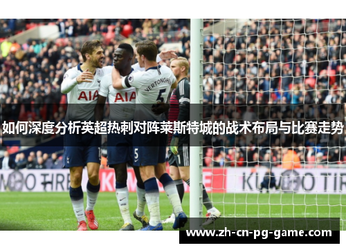 如何深度分析英超热刺对阵莱斯特城的战术布局与比赛走势 如何深度分析英超热刺对阵莱斯特城的战术布局与比赛走势