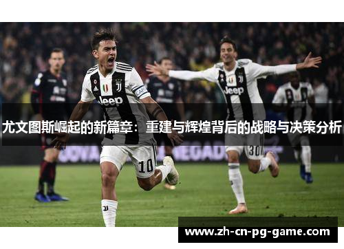 尤文图斯崛起的新篇章:重建与辉煌背后的战略与决策分析 尤文图斯崛起的新篇章:重建与辉煌背后的战略与决策分析