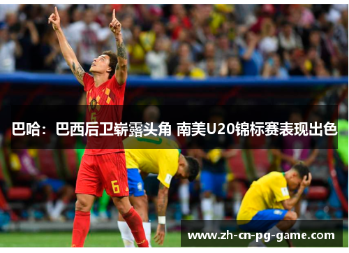 巴哈:巴西后卫崭露头角 南美U20锦标赛表现出色 巴哈:巴西后卫崭露头角 南美U20锦标赛表现出色