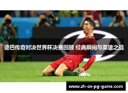 德巴传奇对决世界杯决赛回顾 经典瞬间与英雄之战 德巴传奇对决世界杯决赛回顾 经典瞬间与英雄之战