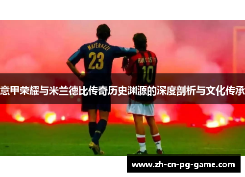 意甲荣耀与米兰德比传奇历史渊源的深度剖析与文化传承 意甲荣耀与米兰德比传奇历史渊源的深度剖析与文化传承