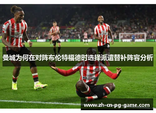 曼城为何在对阵布伦特福德时选择派遣替补阵容分析 曼城为何在对阵布伦特福德时选择派遣替补阵容分析