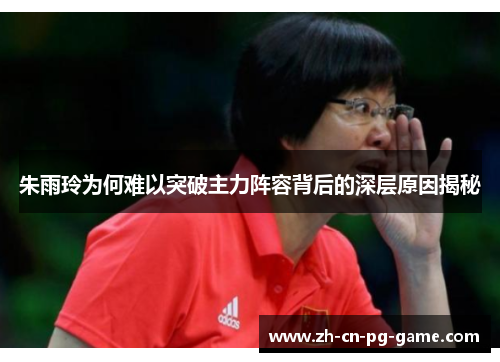 朱雨玲为何难以突破主力阵容背后的深层原因揭秘 朱雨玲为何难以突破主力阵容背后的深层原因揭秘