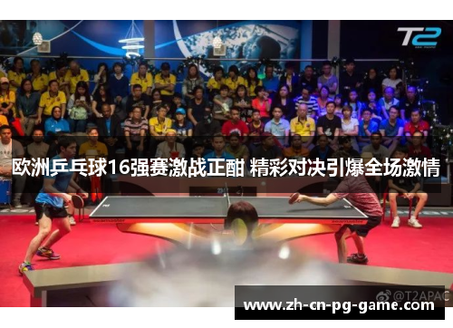 欧洲乒乓球16强赛激战正酣 精彩对决引爆全场激情 欧洲乒乓球16强赛激战正酣 精彩对决引爆全场激情