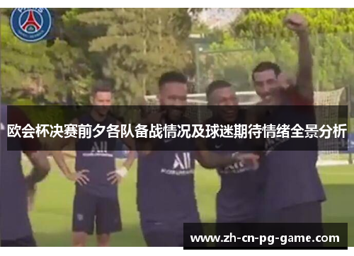 欧会杯决赛前夕各队备战情况及球迷期待情绪全景分析