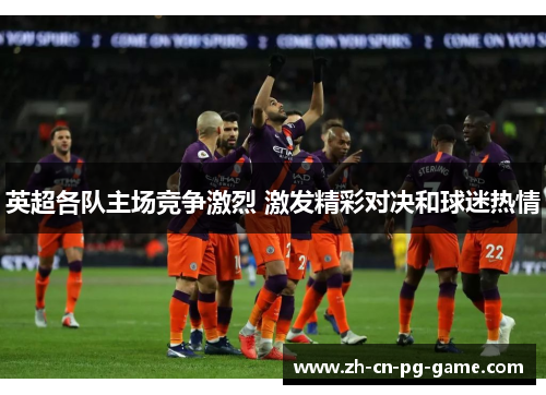 英超各队主场竞争激烈 激发精彩对决和球迷热情 英超各队主场竞争激烈 激发精彩对决和球迷热情