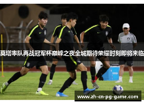 莫塔率队再战冠军杯巅峰之夜全城期待荣耀时刻即将来临 莫塔率队再战冠军杯巅峰之夜全城期待荣耀时刻即将来临