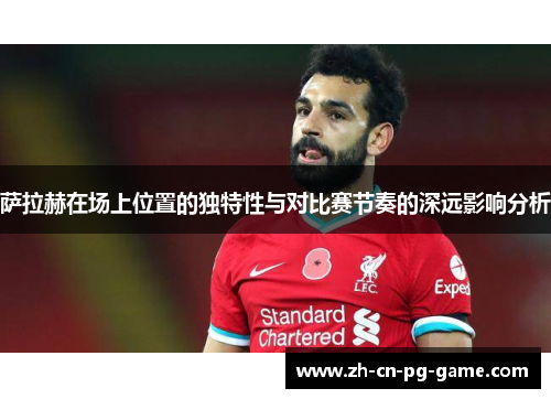 萨拉赫在场上位置的独特性与对比赛节奏的深远影响分析 萨拉赫在场上位置的独特性与对比赛节奏的深远影响分析