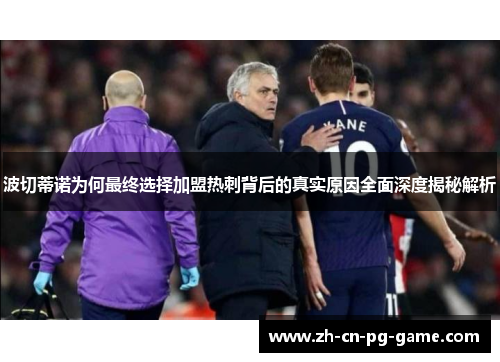 波切蒂诺为何最终选择加盟热刺背后的真实原因全面深度揭秘解析