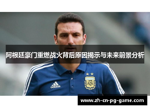 阿根廷豪门重燃战火背后原因揭示与未来前景分析 阿根廷豪门重燃战火背后原因揭示与未来前景分析