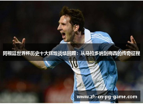 阿根廷世界杯历史十大辉煌战绩回顾：从马拉多纳到梅西的传奇征程