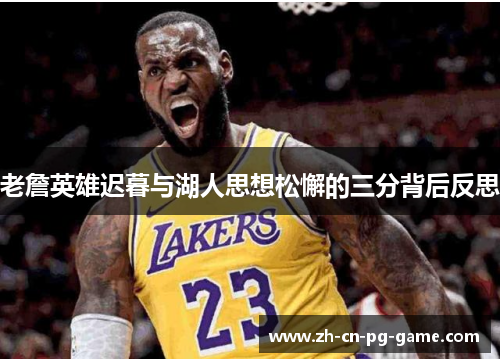 老詹英雄迟暮与湖人思想松懈的三分背后反思 老詹英雄迟暮与湖人思想松懈的三分背后反思