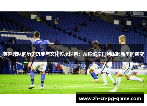 英超球队的历史沉淀与文化传承探索：从传统豪门到崛起新星的演变