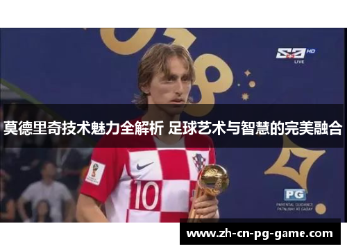莫德里奇技术魅力全解析 足球艺术与智慧的完美融合