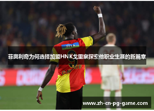 菲奥利奇为何选择加盟HNK戈里察探索他职业生涯的新篇章