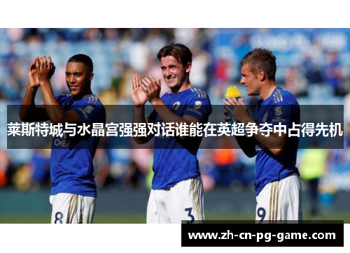 莱斯特城与水晶宫强强对话谁能在英超争夺中占得先机 莱斯特城与水晶宫强强对话谁能在英超争夺中占得先机