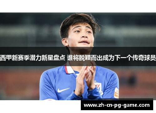 西甲新赛季潜力新星盘点 谁将脱颖而出成为下一个传奇球员