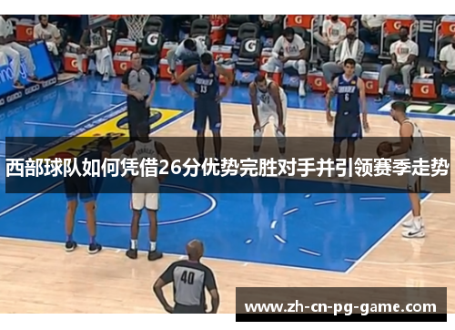 西部球队如何凭借26分优势完胜对手并引领赛季走势 西部球队如何凭借26分优势完胜对手并引领赛季走势