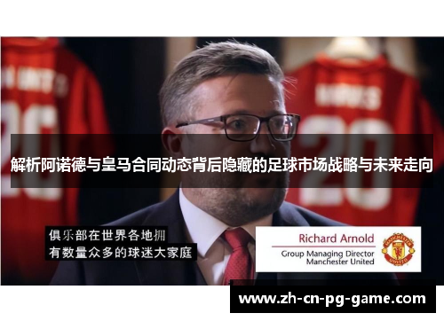 解析阿诺德与皇马合同动态背后隐藏的足球市场战略与未来走向
