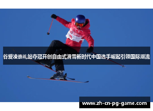 谷爱凌崇礼站夺冠开创自由式滑雪新时代中国选手崛起引领国际潮流
