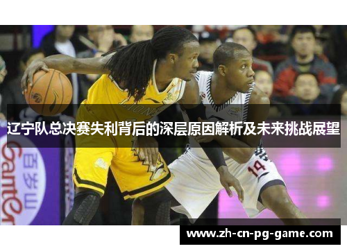 辽宁队总决赛失利背后的深层原因解析及未来挑战展望