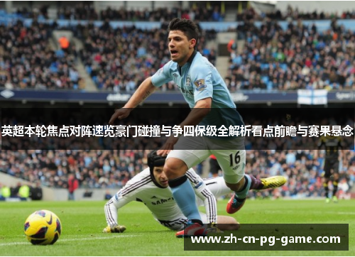 英超本轮焦点对阵速览豪门碰撞与争四保级全解析看点前瞻与赛果悬念