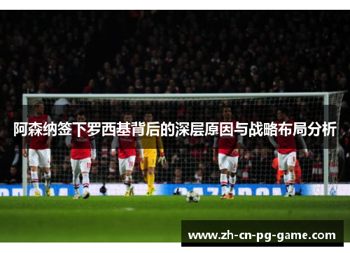 阿森纳签下罗西基背后的深层原因与战略布局分析 阿森纳签下罗西基背后的深层原因与战略布局分析