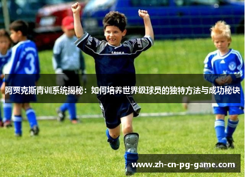 阿贾克斯青训系统揭秘:如何培养世界级球员的独特方法与成功秘诀 阿贾克斯青训系统揭秘:如何培养世界级球员的独特方法与成功秘诀