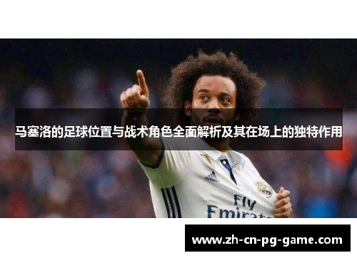 马塞洛的足球位置与战术角色全面解析及其在场上的独特作用